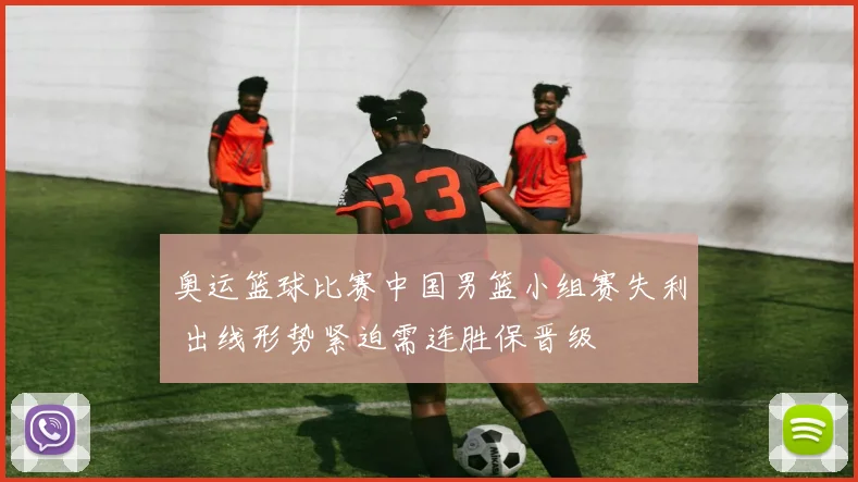 奥运篮球比赛中国男篮小组赛失利 出线形势紧迫需连胜保晋级