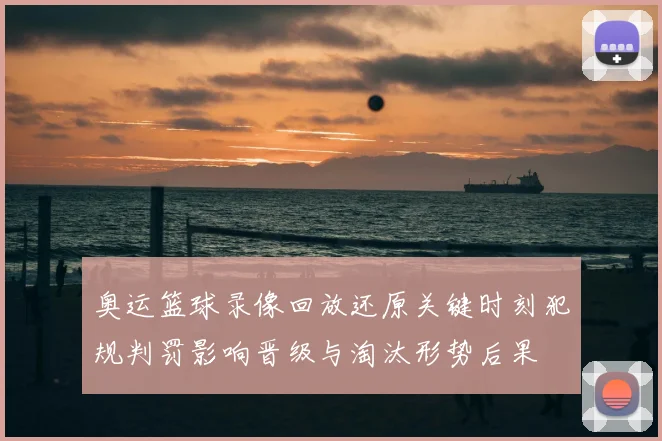 奥运篮球录像回放还原关键时刻犯规判罚影响晋级与淘汰形势后果