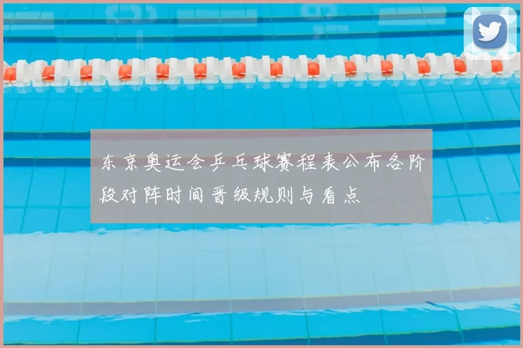 东京奥运会乒乓球赛程表公布各阶段对阵时间晋级规则与看点
