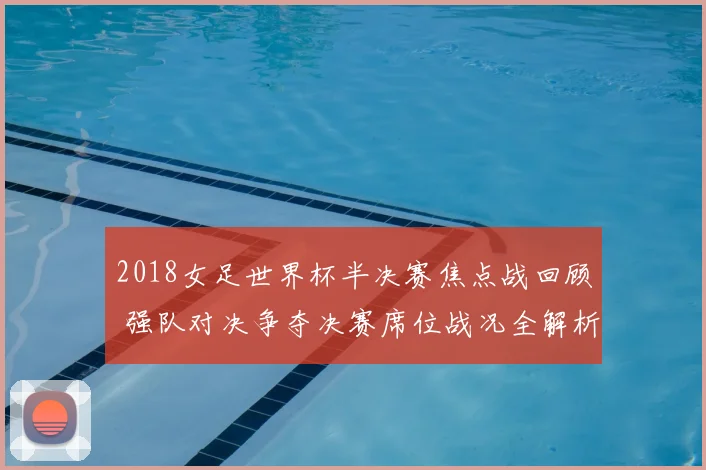 2018女足世界杯半决赛焦点战回顾 强队对决争夺决赛席位战况全解析