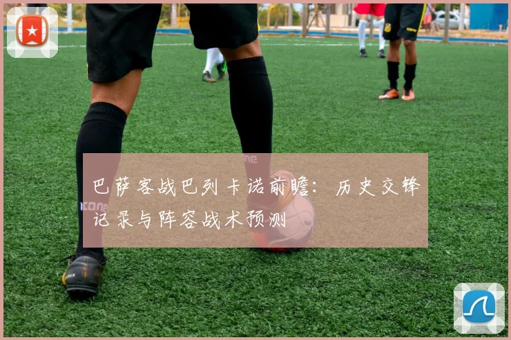 巴萨客战巴列卡诺前瞻：历史交锋记录与阵容战术预测