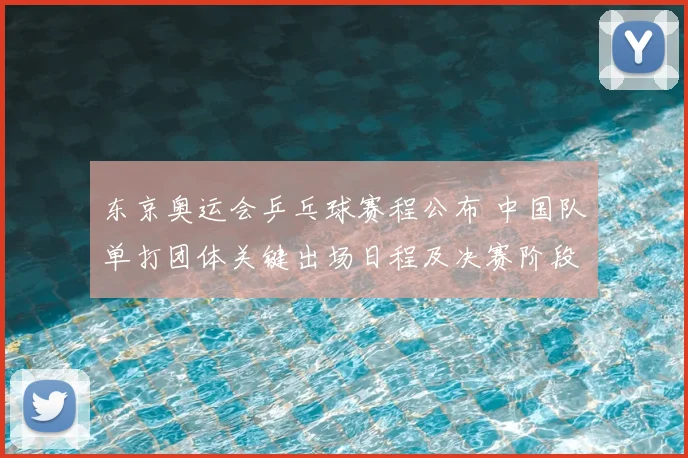 东京奥运会乒乓球赛程公布 中国队单打团体关键出场日程及决赛阶段时间