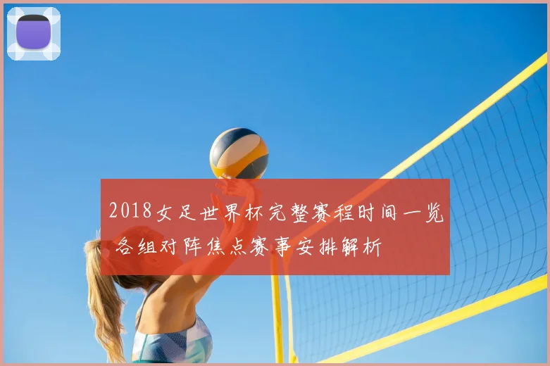 2018女足世界杯完整赛程时间一览 各组对阵焦点赛事安排解析