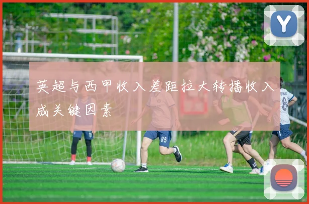 英超与西甲收入差距拉大转播收入成关键因素