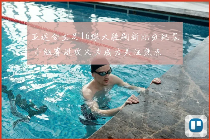 亚运会女足16球大胜刷新比分纪录 小组赛进攻火力成为关注焦点