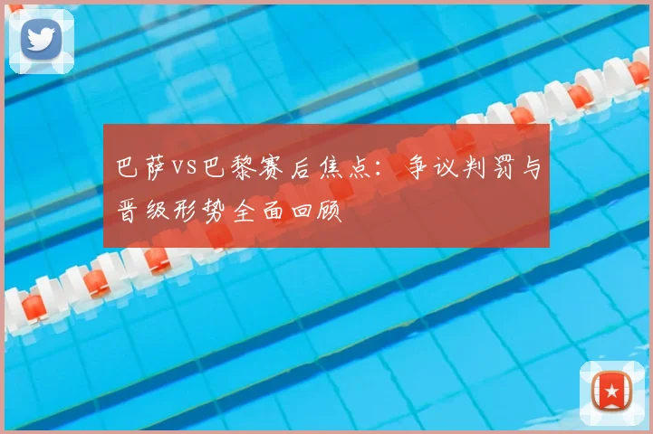 巴萨vs巴黎赛后焦点：争议判罚与晋级形势全面回顾