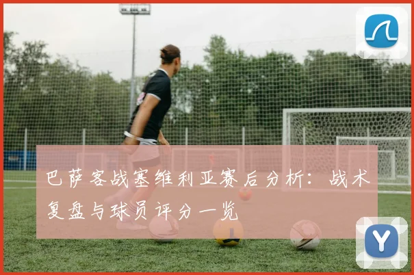 巴萨客战塞维利亚赛后分析：战术复盘与球员评分一览